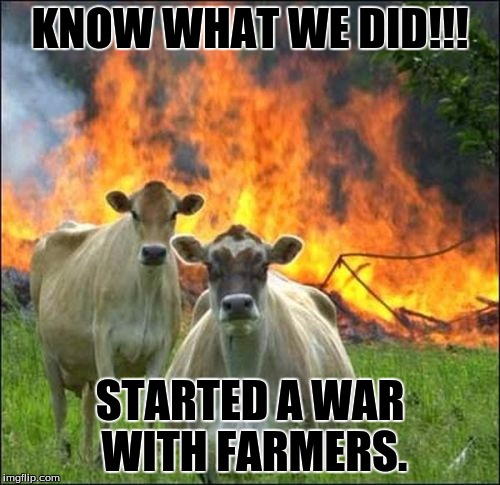 Evil Cows | KNOW WHAT WE DID!!! STARTED A WAR WITH FARMERS. | image tagged in memes,evil cows | made w/ Imgflip meme maker