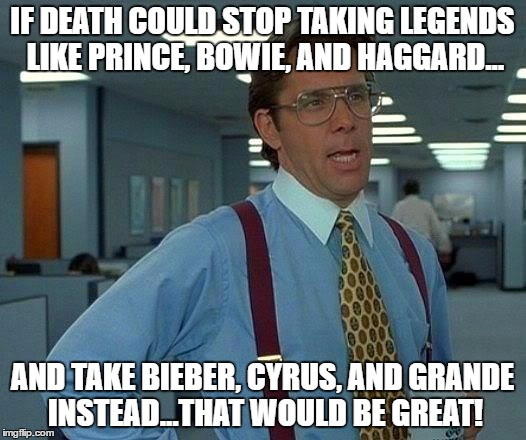 That Would Be Great Meme | IF DEATH COULD STOP TAKING LEGENDS LIKE PRINCE, BOWIE, AND HAGGARD... AND TAKE BIEBER, CYRUS, AND GRANDE INSTEAD...THAT WOULD BE GREAT! | image tagged in memes,that would be great | made w/ Imgflip meme maker