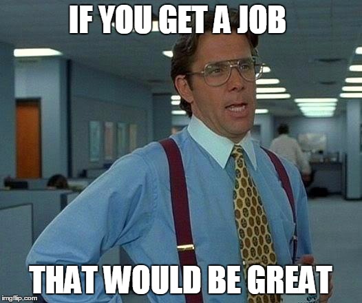 That Would Be Great Meme | IF YOU GET A JOB; THAT WOULD BE GREAT | image tagged in memes,that would be great | made w/ Imgflip meme maker