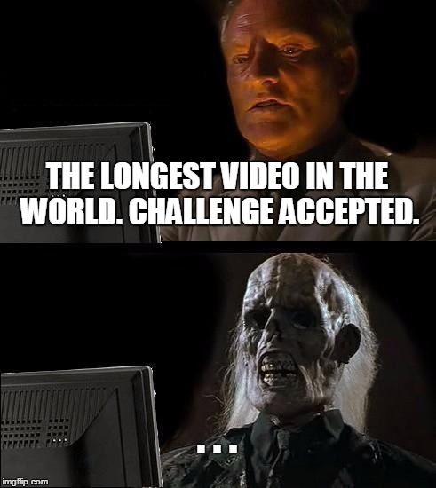 I'll Just Wait Here Meme | THE LONGEST VIDEO IN THE WORLD. CHALLENGE ACCEPTED. . . . | image tagged in memes,ill just wait here | made w/ Imgflip meme maker