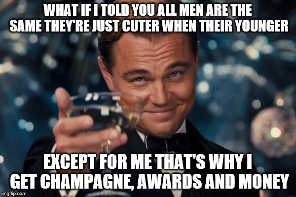 Leonardo Dicaprio Cheers Meme | WHAT IF I TOLD YOU ALL MEN ARE THE SAME THEY'RE JUST CUTER WHEN THEIR YOUNGER EXCEPT FOR ME THAT'S WHY I GET CHAMPAGNE, AWARDS AND MONEY | image tagged in memes,leonardo dicaprio cheers | made w/ Imgflip meme maker