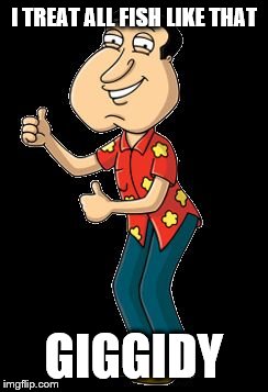 Quagmire | I TREAT ALL FISH LIKE THAT GIGGIDY | image tagged in quagmire | made w/ Imgflip meme maker