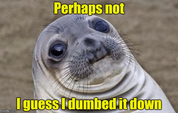 Awkward Moment Sealion Meme | Perhaps not I guess I dumbed it down | image tagged in memes,awkward moment sealion | made w/ Imgflip meme maker