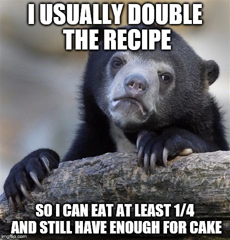 Confession Bear Meme | I USUALLY DOUBLE THE RECIPE SO I CAN EAT AT LEAST 1/4 AND STILL HAVE ENOUGH FOR CAKE | image tagged in memes,confession bear | made w/ Imgflip meme maker