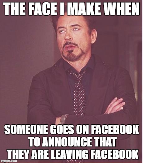 Face You Make Robert Downey Jr Meme | THE FACE I MAKE WHEN; SOMEONE GOES ON FACEBOOK TO ANNOUNCE THAT THEY ARE LEAVING FACEBOOK | image tagged in memes,face you make robert downey jr | made w/ Imgflip meme maker