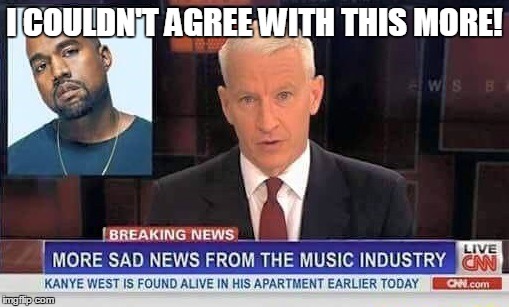 Lemmy, Bowie, Prince, And Now This... | I COULDN'T AGREE WITH THIS MORE! | image tagged in memes,kanye west,prince,david bowie,lemmy,rest in peace | made w/ Imgflip meme maker