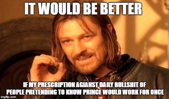 One Does Not Simply Meme | IT WOULD BE BETTER; IF MY PRESCRIPTION AGIANST DAILY BULLSHIT OF PEOPLE PRETENDING TO KNOW PRINCE WOULD WORK FOR ONCE | image tagged in memes,one does not simply | made w/ Imgflip meme maker