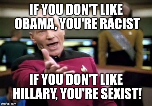 Picard Wtf Meme | IF YOU DON'T LIKE OBAMA, YOU'RE RACIST IF YOU DON'T LIKE HILLARY, YOU'RE SEXIST! | image tagged in memes,picard wtf | made w/ Imgflip meme maker