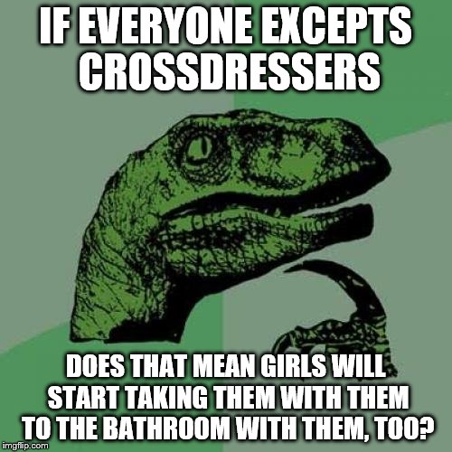 Philosoraptor Meme | IF EVERYONE EXCEPTS CROSSDRESSERS DOES THAT MEAN GIRLS WILL START TAKING THEM WITH THEM TO THE BATHROOM WITH THEM, TOO? | image tagged in memes,philosoraptor | made w/ Imgflip meme maker