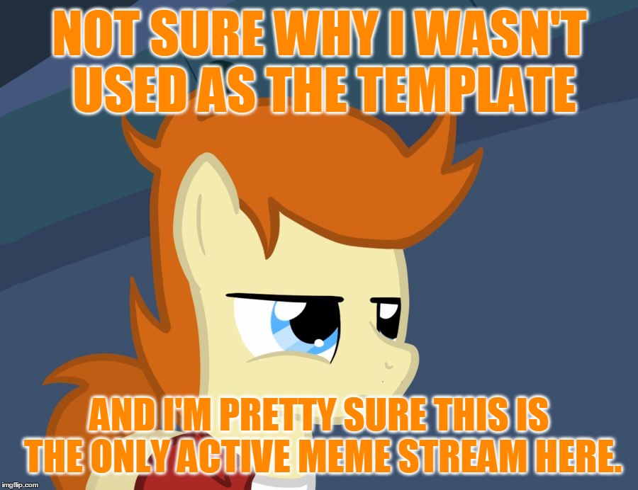 Futurama Fry Pony | NOT SURE WHY I WASN'T USED AS THE TEMPLATE AND I'M PRETTY SURE THIS IS THE ONLY ACTIVE MEME STREAM HERE. | image tagged in futurama fry pony | made w/ Imgflip meme maker