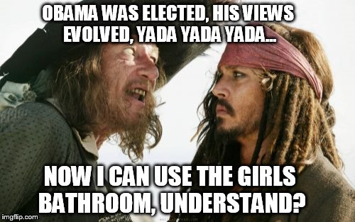 Shiver me Timbers! Stop the madness! | OBAMA WAS ELECTED, HIS VIEWS EVOLVED, YADA YADA YADA... NOW I CAN USE THE GIRLS BATHROOM, UNDERSTAND? | image tagged in barbosa and sparrow,transgender bathroom,memes | made w/ Imgflip meme maker