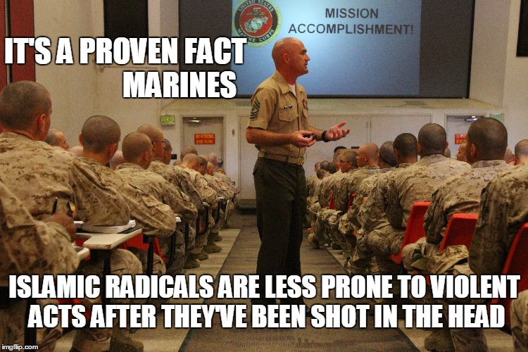 I wanna be the 1st kid on my block to get a confirmed terrorist kill! | IT'S A PROVEN FACT                   MARINES; ISLAMIC RADICALS ARE LESS PRONE TO VIOLENT ACTS AFTER THEY'VE BEEN SHOT IN THE HEAD | image tagged in usmc,marines,islamic state | made w/ Imgflip meme maker