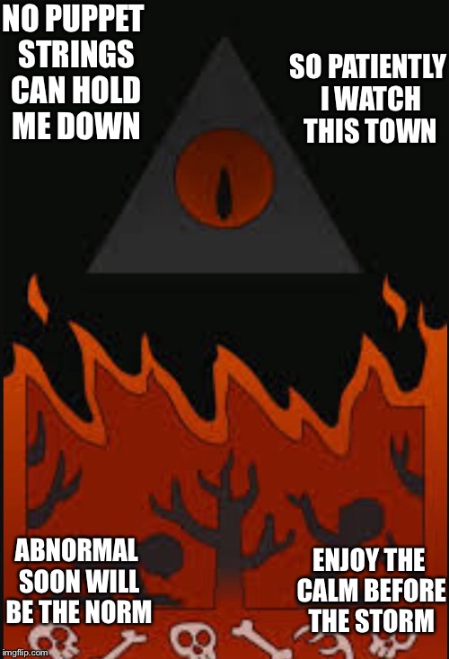 Gravity Falls | SO PATIENTLY I WATCH THIS TOWN; NO PUPPET STRINGS CAN HOLD ME DOWN; ABNORMAL SOON WILL BE THE NORM; ENJOY THE CALM BEFORE THE STORM | image tagged in bill cipher | made w/ Imgflip meme maker