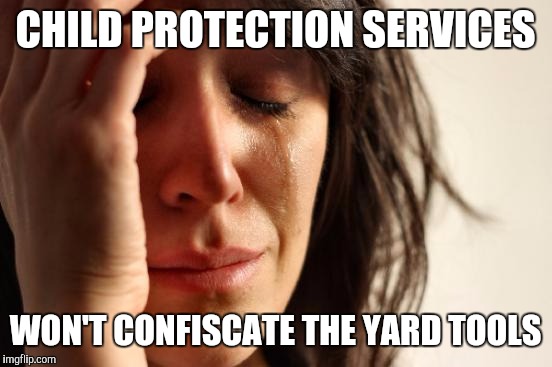 First World Problems Meme | CHILD PROTECTION SERVICES WON'T CONFISCATE THE YARD TOOLS | image tagged in memes,first world problems | made w/ Imgflip meme maker