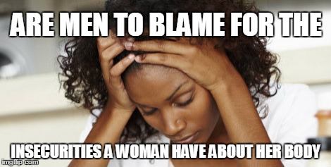 black woman | ARE MEN TO BLAME FOR THE; INSECURITIES A WOMAN HAVE ABOUT HER BODY | image tagged in black woman | made w/ Imgflip meme maker
