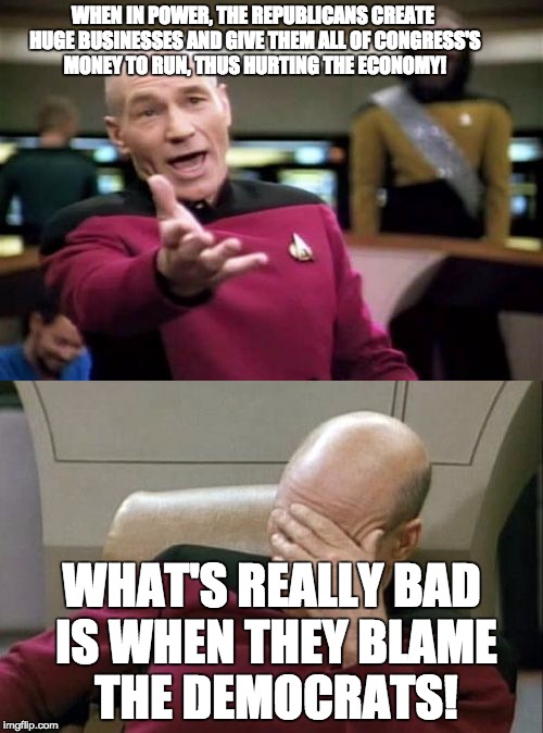 Ok, I've been mad before, but this is really pissing me off! | WHEN IN POWER, THE REPUBLICANS CREATE HUGE BUSINESSES AND GIVE THEM ALL OF CONGRESS'S MONEY TO RUN, THUS HURTING THE ECONOMY! WHAT'S REALLY BAD IS WHEN THEY BLAME THE DEMOCRATS! | image tagged in captain picard facepalm,picard wtf,memes | made w/ Imgflip meme maker