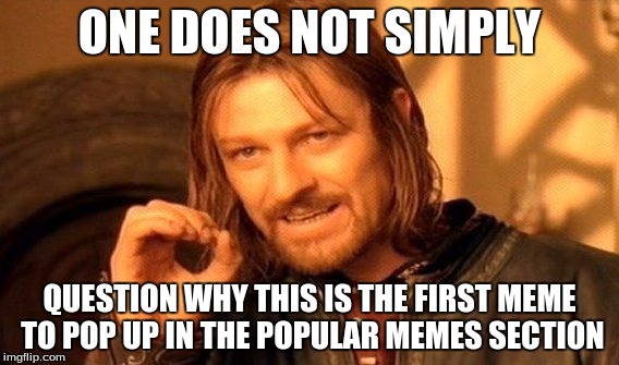 Not that i'm complaining... | ONE DOES NOT SIMPLY; QUESTION WHY THIS IS THE FIRST MEME TO POP UP IN THE POPULAR MEMES SECTION | image tagged in memes,one does not simply | made w/ Imgflip meme maker