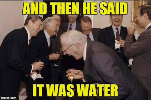 AND THEN HE SAID IT WAS WATER | made w/ Imgflip meme maker