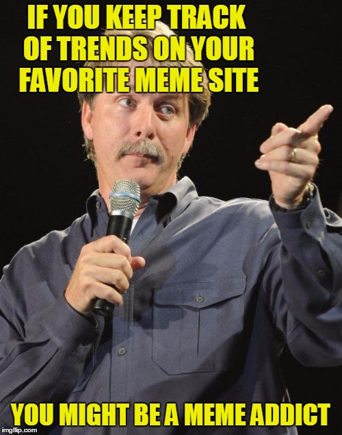 IF YOU KEEP TRACK OF TRENDS ON YOUR FAVORITE MEME SITE YOU MIGHT BE A MEME ADDICT | made w/ Imgflip meme maker
