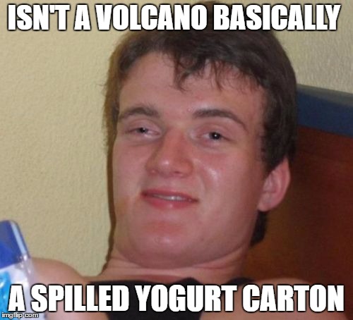 10 Guy | ISN'T A VOLCANO BASICALLY; A SPILLED YOGURT CARTON | image tagged in memes,10 guy | made w/ Imgflip meme maker