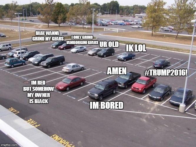 So this is what happens when you leave your cars on the parking lot.. | I ONLY GRIND LAMBORGINI GEARS; BABE WANNA GRIND MY GEARS; UR OLD; IK LOL; #TRUMP2016! AMEN; IM RED BUT SOMEHOW MY OWNER IS BLACK; IM BORED | image tagged in bored cars,memes,funny,lol,cars,trends | made w/ Imgflip meme maker