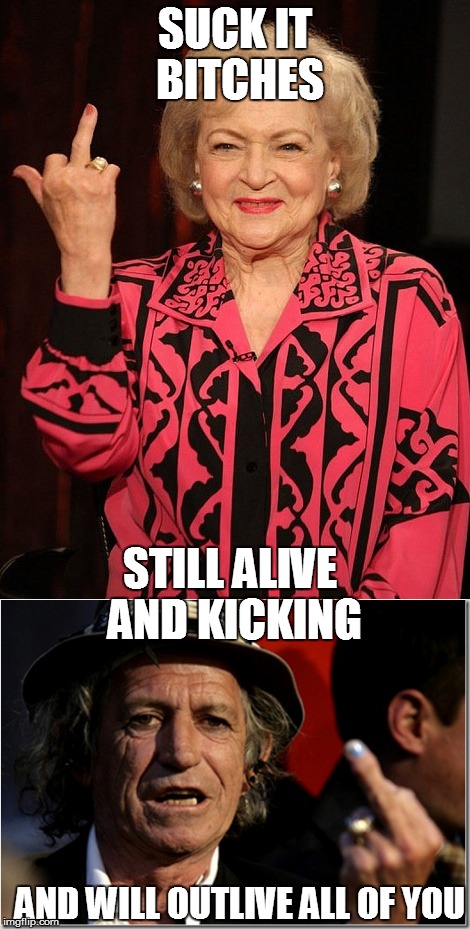 Never gonna DIE | SUCK IT BITCHES; STILL ALIVE AND KICKING; AND WILL OUTLIVE ALL OF YOU | image tagged in betty white,keith richards,outlive,meme,memes | made w/ Imgflip meme maker