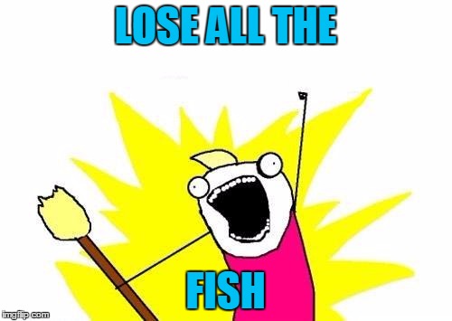 X All The Y Meme | LOSE ALL THE FISH | image tagged in memes,x all the y | made w/ Imgflip meme maker