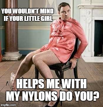 YOU WOULDN'T MIND IF YOUR LITTLE GIRL HELPS ME WITH MY NYLONS DO YOU? | made w/ Imgflip meme maker