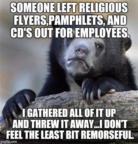 Confession Bear Meme | SOMEONE LEFT RELIGIOUS FLYERS,PAMPHLETS, AND CD'S OUT FOR EMPLOYEES. I GATHERED ALL OF IT UP AND THREW IT AWAY...I DON'T FEEL THE LEAST BIT REMORSEFUL. | image tagged in memes,confession bear,AdviceAnimals | made w/ Imgflip meme maker