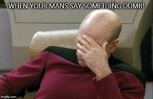 Captain Picard Facepalm | WHEN YOUR MANS SAY SOMETHING DUMB! | image tagged in memes,captain picard facepalm | made w/ Imgflip meme maker