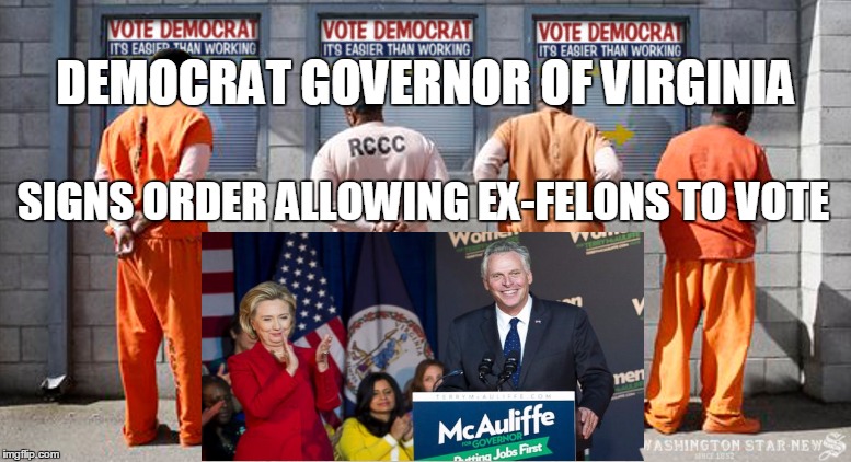 democrat governor of Virgina signs order allowing ex-cons to vote | DEMOCRAT GOVERNOR OF VIRGINIA; SIGNS ORDER ALLOWING EX-FELONS TO VOTE | image tagged in terry mcauliffe,hillary clinton 2016,party of criminals,democrat party | made w/ Imgflip meme maker