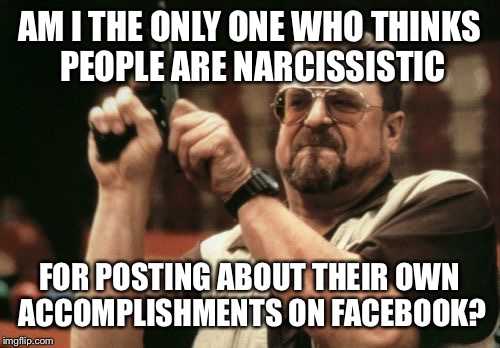 Narcissists | AM I THE ONLY ONE WHO THINKS PEOPLE ARE NARCISSISTIC; FOR POSTING ABOUT THEIR OWN ACCOMPLISHMENTS ON FACEBOOK? | image tagged in memes,walter the big lebowski,big lebowski,facebook,narcissist | made w/ Imgflip meme maker