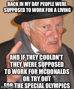 Back In My Day Meme | BACK IN MY DAY PEOPLE WERE SUPPOSED TO WORK FOR A LIVING; AND IF THEY COULDN'T THEY WERE SUPPOSED TO WORK FOR MCDONALDS OR TRY OUT FOR THE SPECIAL OLYMPICS | image tagged in memes,back in my day | made w/ Imgflip meme maker