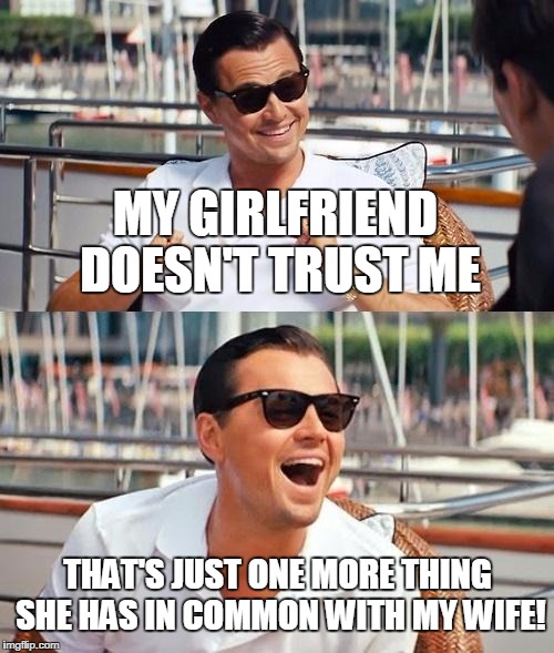 Leonardo Dicaprio Wolf Of Wall Street | MY GIRLFRIEND DOESN'T TRUST ME; THAT'S JUST ONE MORE THING SHE HAS IN COMMON WITH MY WIFE! | image tagged in memes,leonardo dicaprio wolf of wall street | made w/ Imgflip meme maker