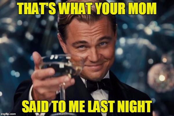 Leonardo Dicaprio Cheers Meme | THAT'S WHAT YOUR MOM SAID TO ME LAST NIGHT | image tagged in memes,leonardo dicaprio cheers | made w/ Imgflip meme maker