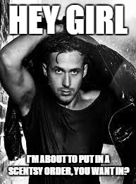 Ryan Gosling | HEY GIRL; I'M ABOUT TO PUT IN A SCENTSY ORDER, YOU WANT IN? | image tagged in ryan gosling | made w/ Imgflip meme maker