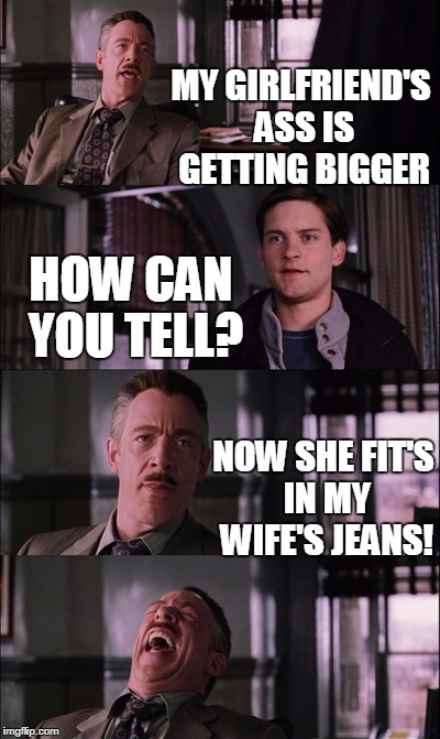 Spiderman Laugh | MY GIRLFRIEND'S ASS IS GETTING BIGGER; HOW CAN YOU TELL? NOW SHE FIT'S IN MY WIFE'S JEANS! | image tagged in memes,spiderman laugh | made w/ Imgflip meme maker