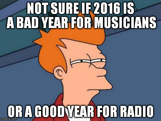 Futurama Fry | NOT SURE IF 2016 IS A BAD YEAR FOR MUSICIANS; OR A GOOD YEAR FOR RADIO | image tagged in memes,futurama fry | made w/ Imgflip meme maker