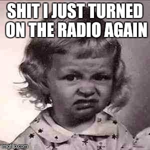 Music  | SHIT I JUST TURNED ON THE RADIO AGAIN | image tagged in radio,music,drake,future,best memes | made w/ Imgflip meme maker