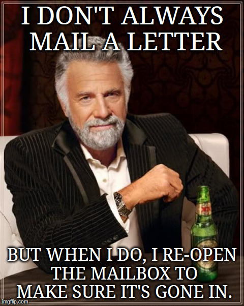 The Most Interesting Man In The World Meme | I DON'T ALWAYS MAIL A LETTER BUT WHEN I DO, I RE-OPEN THE MAILBOX TO MAKE SURE IT'S GONE IN. | image tagged in memes,the most interesting man in the world | made w/ Imgflip meme maker