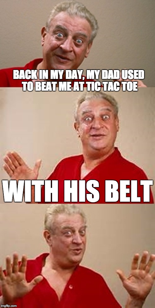 Sorry if this was an existing meme, it was just funny xD | BACK IN MY DAY, MY DAD USED TO BEAT ME AT TIC TAC TOE; WITH HIS BELT | image tagged in bad pun dangerfield | made w/ Imgflip meme maker