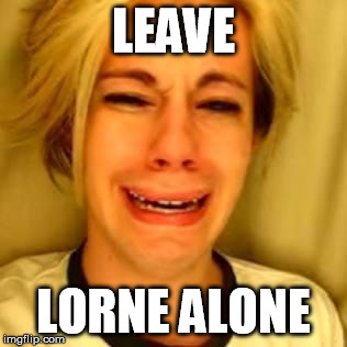 leave alone | LEAVE; LORNE ALONE | image tagged in leave alone | made w/ Imgflip meme maker