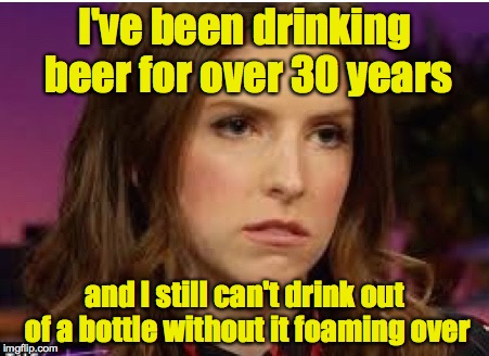 Confession Anna | I've been drinking beer for over 30 years; and I still can't drink out of a bottle without it foaming over | image tagged in confession anna | made w/ Imgflip meme maker