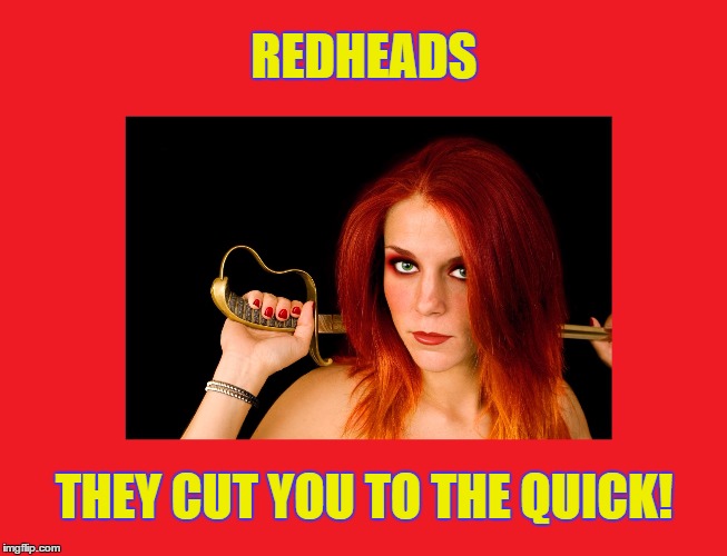 Redheads-They Cut You To The Quick! | REDHEADS; THEY CUT YOU TO THE QUICK! | image tagged in redheads | made w/ Imgflip meme maker