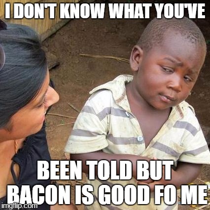 Third World Skeptical Kid | I DON'T KNOW WHAT YOU'VE; BEEN TOLD BUT BACON IS GOOD FO ME | image tagged in memes,third world skeptical kid | made w/ Imgflip meme maker