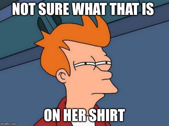 Futurama Fry Meme | NOT SURE WHAT THAT IS ON HER SHIRT | image tagged in memes,futurama fry | made w/ Imgflip meme maker