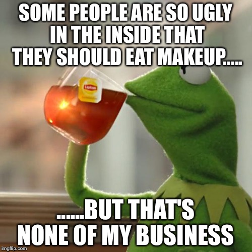 But That's None Of My Business | SOME PEOPLE ARE SO UGLY IN THE INSIDE THAT THEY SHOULD EAT MAKEUP..... ......BUT THAT'S NONE OF MY BUSINESS | image tagged in memes,but thats none of my business,kermit the frog | made w/ Imgflip meme maker