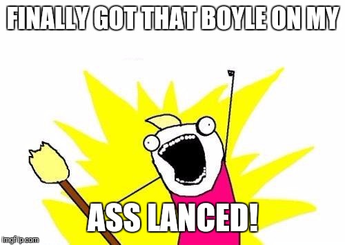 X All The Y Meme | FINALLY GOT THAT BOYLE ON MY ASS LANCED! | image tagged in memes,x all the y | made w/ Imgflip meme maker