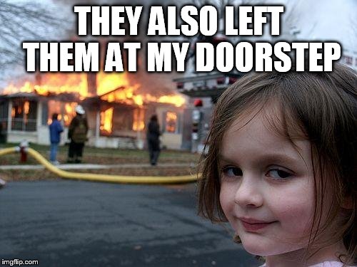 Disaster Girl Meme | THEY ALSO LEFT THEM AT MY DOORSTEP | image tagged in memes,disaster girl | made w/ Imgflip meme maker