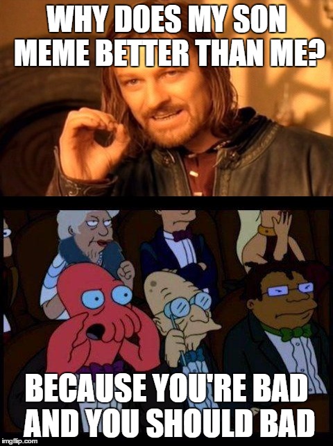 WHY DOES MY SON MEME BETTER THAN ME? BECAUSE YOU'RE BAD AND YOU SHOULD BAD | made w/ Imgflip meme maker